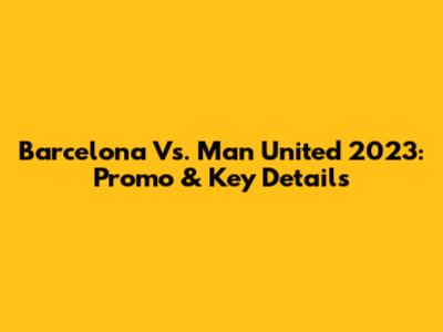Barcelona Vs. Man United 2023: Promo & Key Details