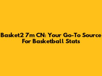Basket2 7m CN: Your Go-To Source For Basketball Stats