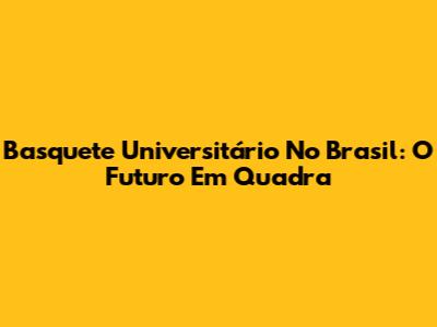 Basquete Universitário No Brasil: O Futuro Em Quadra