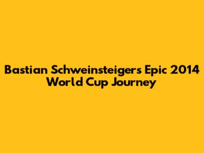 Bastian Schweinsteiger's Epic 2014 World Cup Journey
