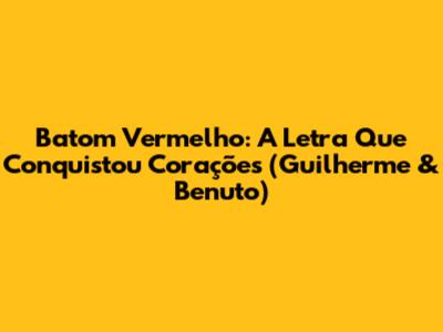 Batom Vermelho: A Letra Que Conquistou Corações (Guilherme & Benuto)