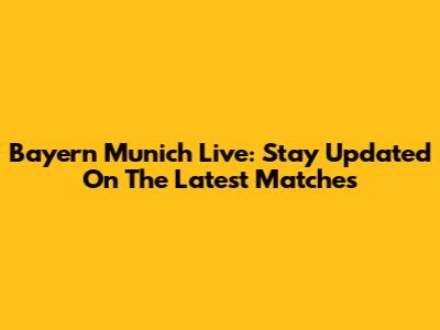 Bayern Munich Live: Stay Updated On The Latest Matches