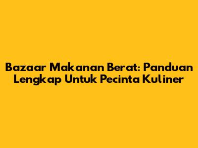 Bazaar Makanan Berat: Panduan Lengkap Untuk Pecinta Kuliner