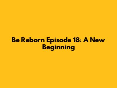 Be Reborn Episode 18: A New Beginning