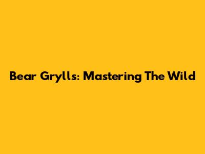Bear Grylls: Mastering The Wild