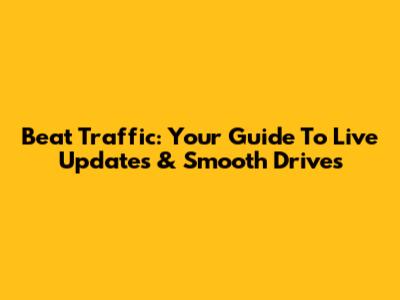 Beat Traffic: Your Guide To Live Updates & Smooth Drives