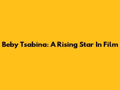 Beby Tsabina: A Rising Star In Film