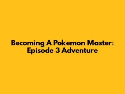 Becoming A Pokemon Master: Episode 3 Adventure