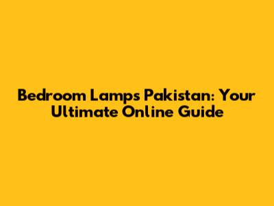 Bedroom Lamps Pakistan: Your Ultimate Online Guide