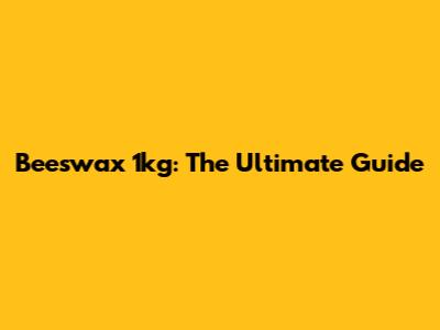 Beeswax 1kg: The Ultimate Guide
