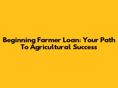 Beginning Farmer Loan: Your Path To Agricultural Success