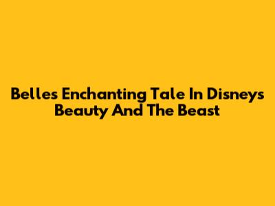 Belle's Enchanting Tale In Disney's Beauty And The Beast