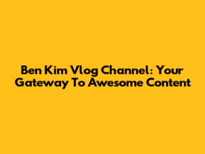 Ben Kim Vlog Channel: Your Gateway To Awesome Content
