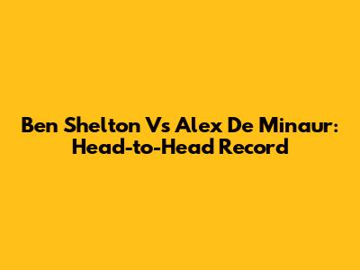 Ben Shelton Vs Alex De Minaur: Head-to-Head Record