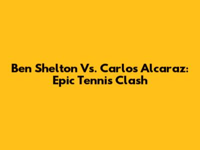 Ben Shelton Vs. Carlos Alcaraz: Epic Tennis Clash