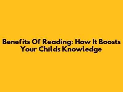 Benefits Of Reading: How It Boosts Your Child's Knowledge
