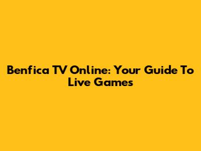 Benfica TV Online: Your Guide To Live Games