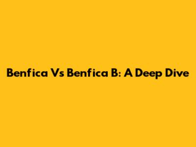 Benfica Vs Benfica B: A Deep Dive