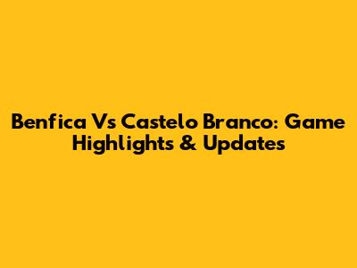 Benfica Vs Castelo Branco: Game Highlights & Updates