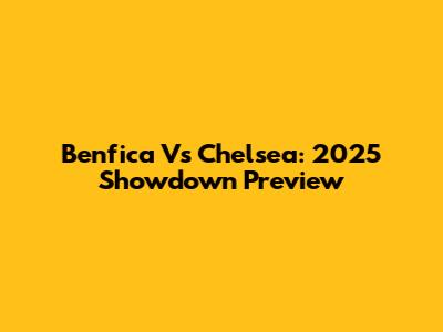 Benfica Vs Chelsea: 2025 Showdown Preview