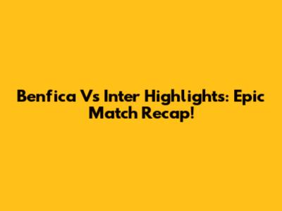 Benfica Vs Inter Highlights: Epic Match Recap!
