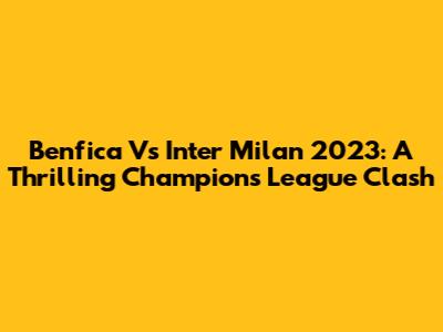 Benfica Vs Inter Milan 2023: A Thrilling Champions League Clash