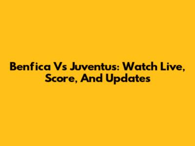 Benfica Vs Juventus: Watch Live, Score, And Updates