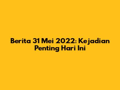 Berita 31 Mei 2022: Kejadian Penting Hari Ini