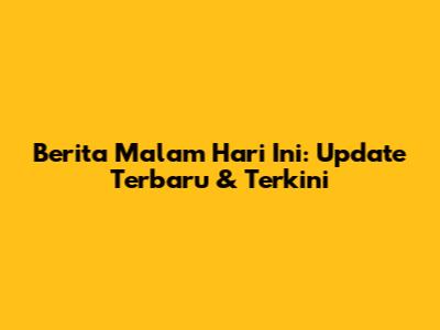 Berita Malam Hari Ini: Update Terbaru & Terkini