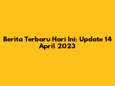 Berita Terbaru Hari Ini: Update 14 April 2023