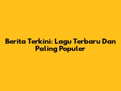 Berita Terkini: Lagu Terbaru Dan Paling Populer
