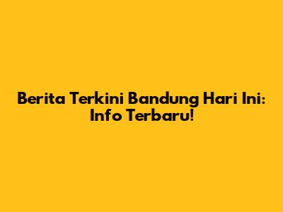 Berita Terkini Bandung Hari Ini: Info Terbaru!