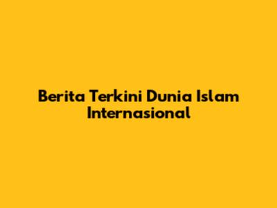 Berita Terkini Dunia Islam Internasional