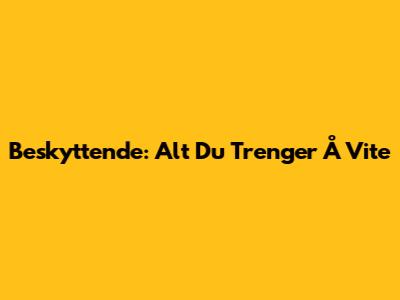 Beskyttende: Alt Du Trenger Å Vite