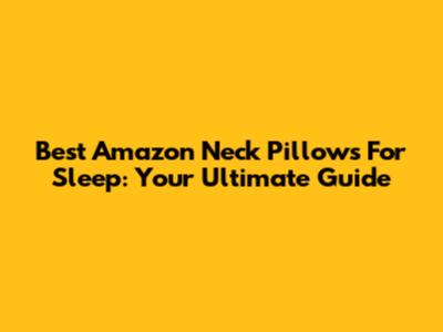 Best Amazon Neck Pillows For Sleep: Your Ultimate Guide