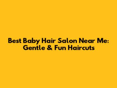 Best Baby Hair Salon Near Me: Gentle & Fun Haircuts