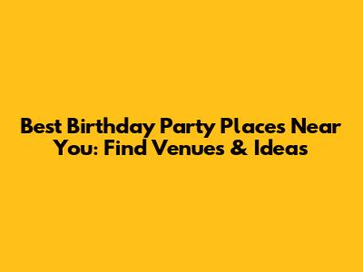 Best Birthday Party Places Near You: Find Venues & Ideas