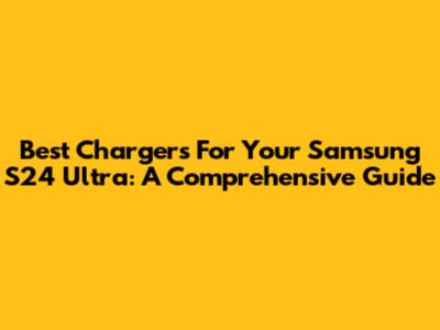 Best Chargers For Your Samsung S24 Ultra: A Comprehensive Guide
