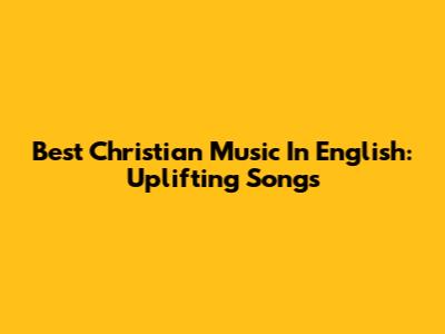 Best Christian Music In English: Uplifting Songs