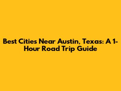 Best Cities Near Austin, Texas: A 1-Hour Road Trip Guide