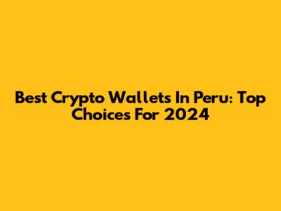 Best Crypto Wallets In Peru: Top Choices For 2024