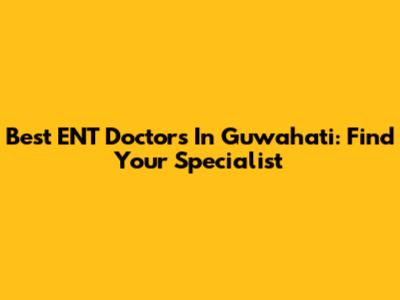 Best ENT Doctors In Guwahati: Find Your Specialist