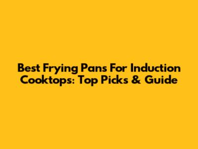 Best Frying Pans For Induction Cooktops: Top Picks & Guide