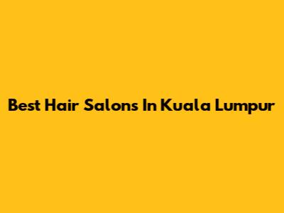 Best Hair Salons In Kuala Lumpur