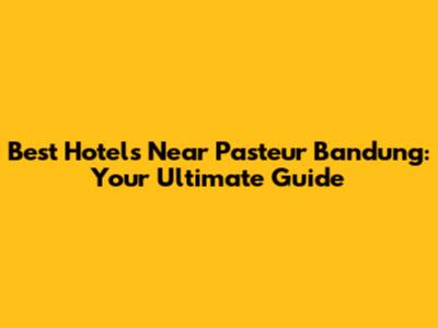 Best Hotels Near Pasteur Bandung: Your Ultimate Guide
