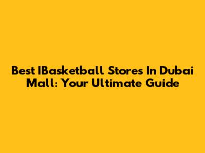 Best IBasketball Stores In Dubai Mall: Your Ultimate Guide