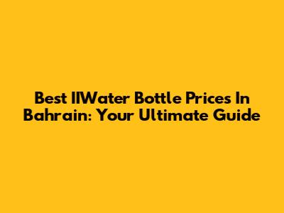Best IIWater Bottle Prices In Bahrain: Your Ultimate Guide