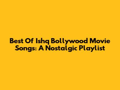 Best Of Ishq Bollywood Movie Songs: A Nostalgic Playlist