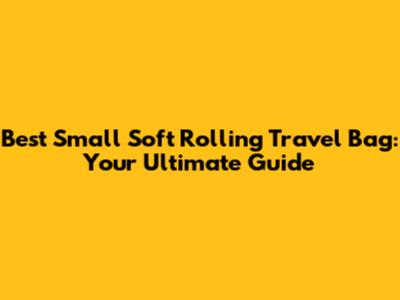 Best Small Soft Rolling Travel Bag: Your Ultimate Guide
