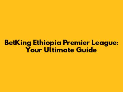 BetKing Ethiopia Premier League: Your Ultimate Guide